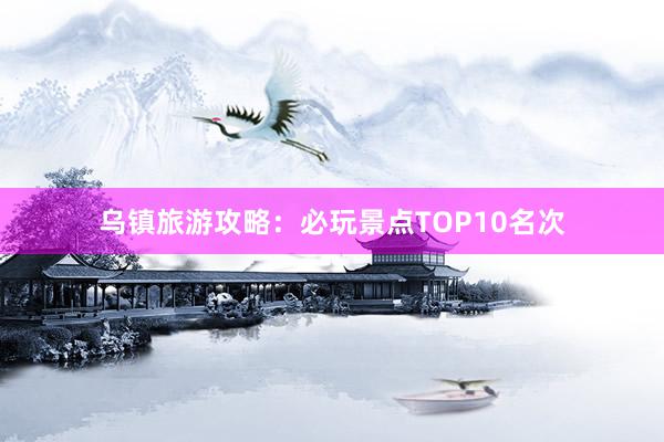 乌镇旅游攻略：必玩景点TOP10名次