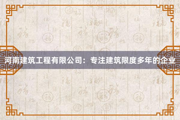河南建筑工程有限公司：专注建筑限度多年的企业